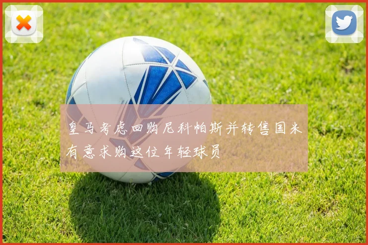 皇马考虑回购尼科帕斯并转售国米有意求购这位年轻球员