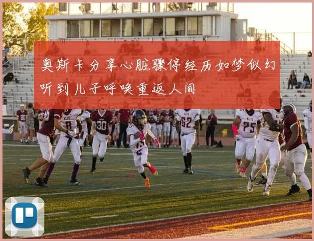 奥斯卡分享心脏骤停经历如梦似幻听到儿子呼唤重返人间
