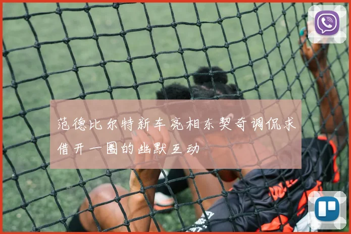 范德比尔特新车亮相东契奇调侃求借开一圈的幽默互动
