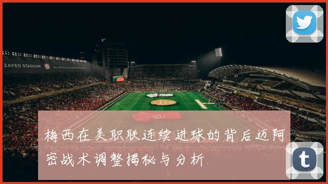 梅西在美职联连续进球的背后迈阿密战术调整揭秘与分析