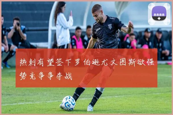 热刺有望签下罗伯逊尤文图斯欲强势竞争争夺战