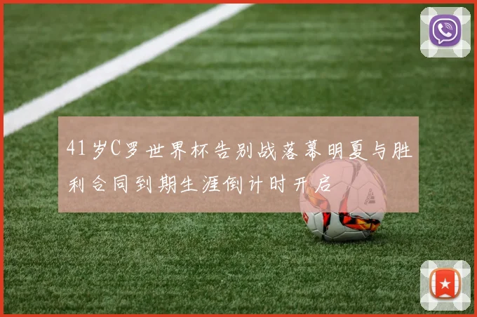 41岁C罗世界杯告别战落幕明夏与胜利合同到期生涯倒计时开启