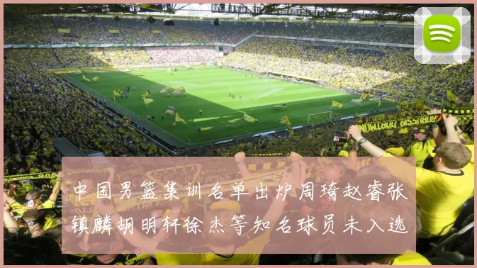 中国男篮集训名单出炉周琦赵睿张镇麟胡明轩徐杰等知名球员未入选