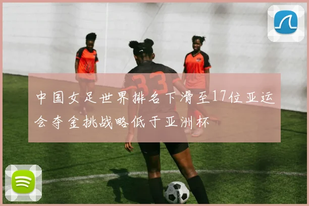 中国女足世界排名下滑至17位亚运会夺金挑战略低于亚洲杯