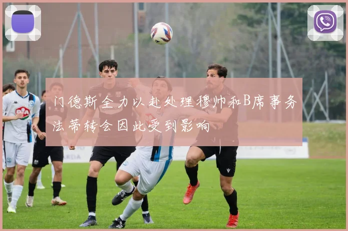 门德斯全力以赴处理穆帅和B席事务法蒂转会因此受到影响