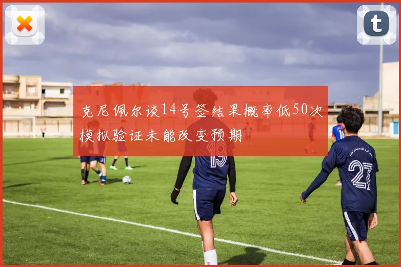 克尼佩尔谈14号签结果概率低50次模拟验证未能改变预期