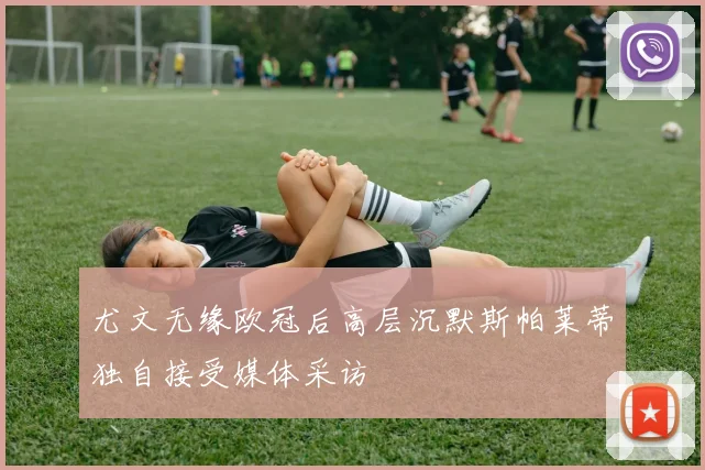尤文无缘欧冠后高层沉默斯帕莱蒂独自接受媒体采访
