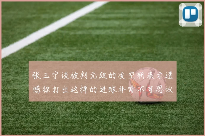 张玉宁谈被判无效的凌空斩表示遗憾称打出这样的进球非常不可思议