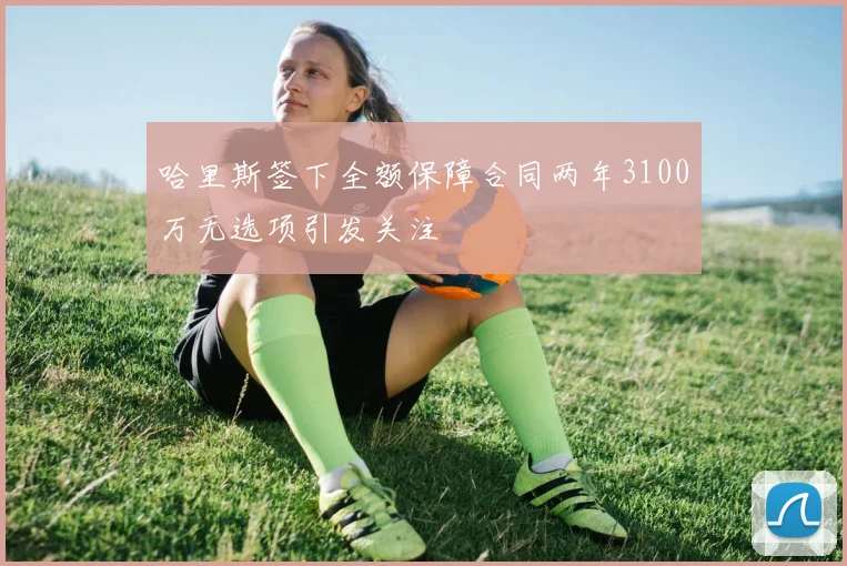 哈里斯签下全额保障合同两年3100万无选项引发关注