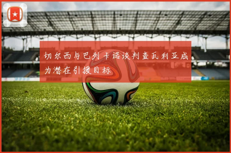 切尔西与巴列卡诺谈判查瓦利亚成为潜在引援目标