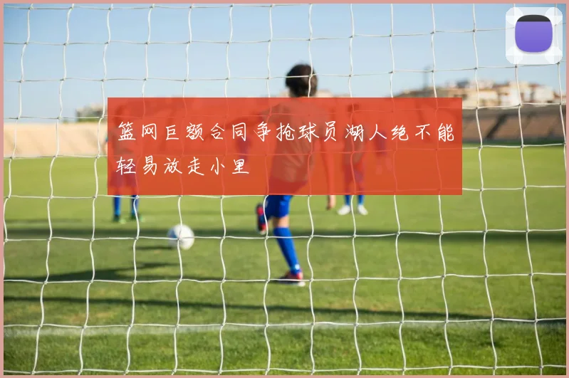 篮网巨额合同争抢球员湖人绝不能轻易放走小里
