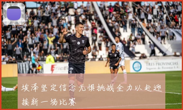 埃泽坚定信念无惧挑战全力以赴迎接新一场比赛