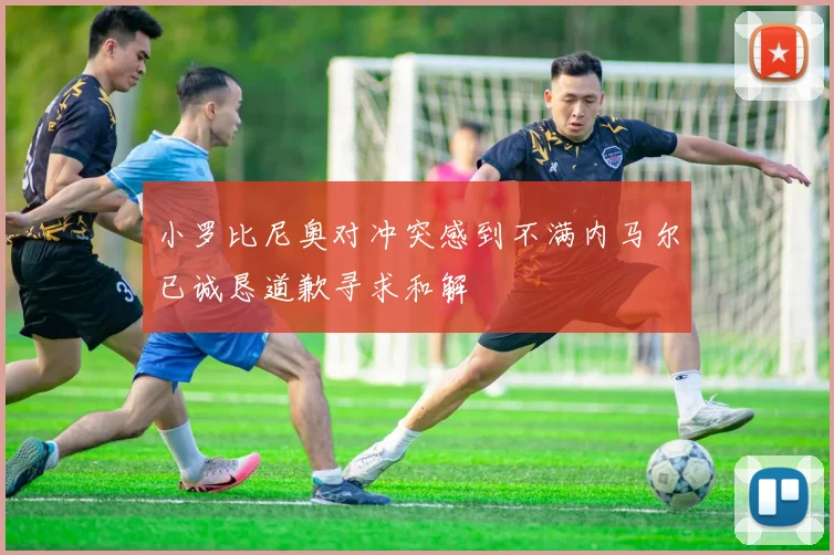 小罗比尼奥对冲突感到不满内马尔已诚恳道歉寻求和解