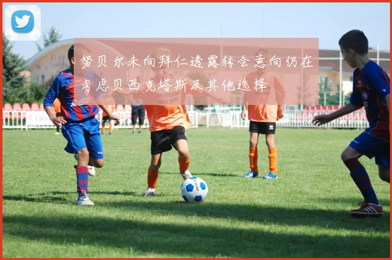 努贝尔未向拜仁透露转会意向仍在考虑贝西克塔斯及其他选择
