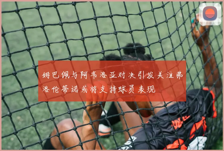 姆巴佩与阿韦洛亚对决引发关注弗洛伦蒂诺或将支持球员表现