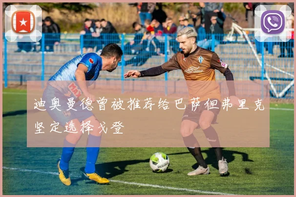迪奥曼德曾被推荐给巴萨但弗里克坚定选择戈登