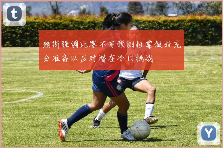 赖斯强调比赛不可预测性需做好充分准备以应对潜在冷门挑战