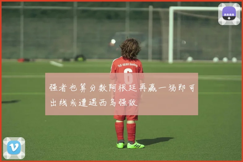强者也算分数阿根廷再赢一场即可出线或遭遇西乌强敌