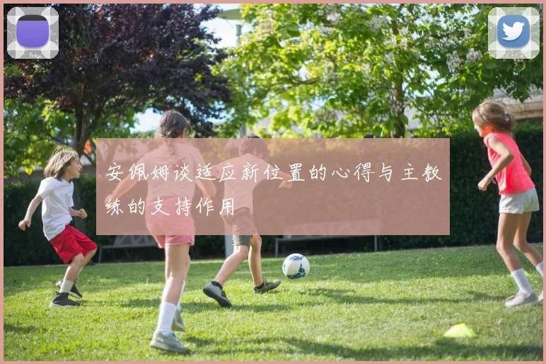 安佩姆谈适应新位置的心得与主教练的支持作用