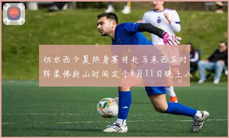切尔西今夏热身赛将赴马来西亚对阵柔佛新山时间定于8月11日晚上八点